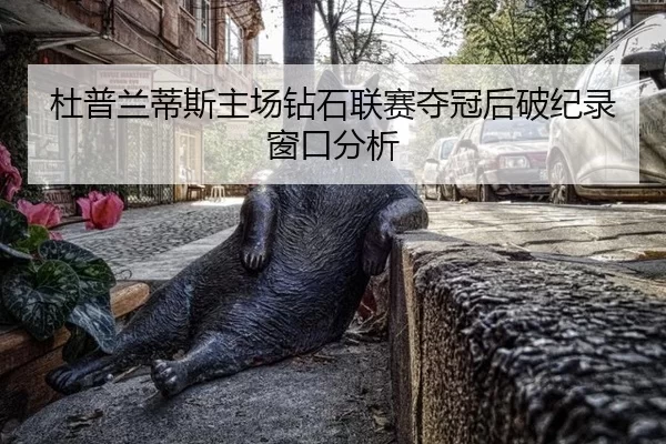 杜普兰蒂斯主场钻石联赛夺冠后破纪录窗口分析