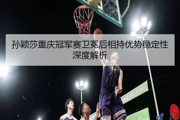sun-ying-sha-chong-qing-guan-jun-sai-wei-mian-hou-xiang-chi-you-shi-wen-ding-xing-shen-du-jie-xi-2-423.jpg